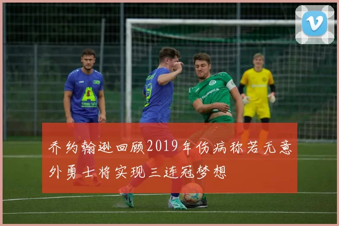 乔约翰逊回顾2019年伤病称若无意外勇士将实现三连冠梦想