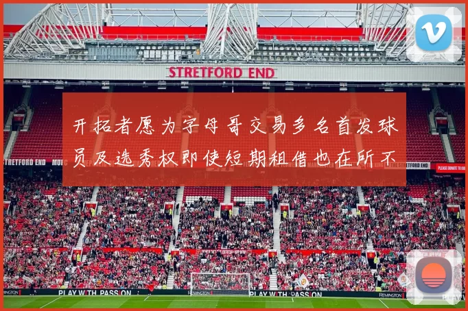 开拓者愿为字母哥交易多名首发球员及选秀权即使短期租借也在所不惜