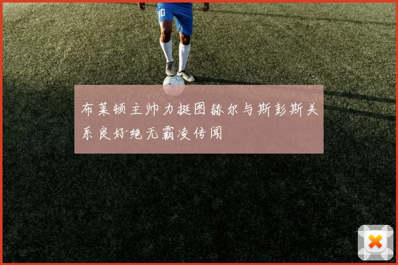 布莱顿主帅力挺图赫尔与斯彭斯关系良好绝无霸凌传闻