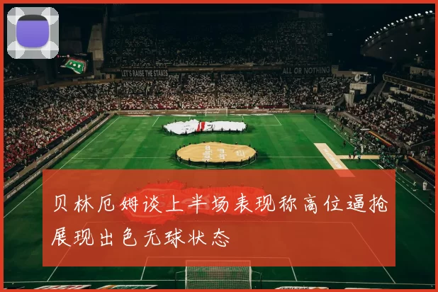 贝林厄姆谈上半场表现称高位逼抢展现出色无球状态
