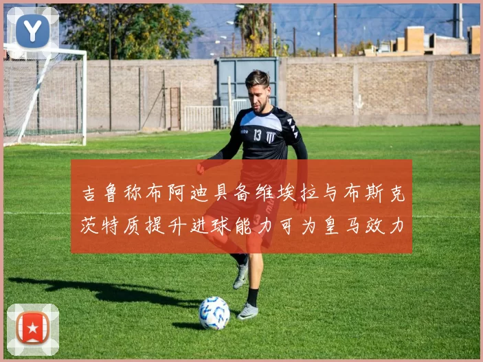 吉鲁称布阿迪具备维埃拉与布斯克茨特质提升进球能力可为皇马效力
