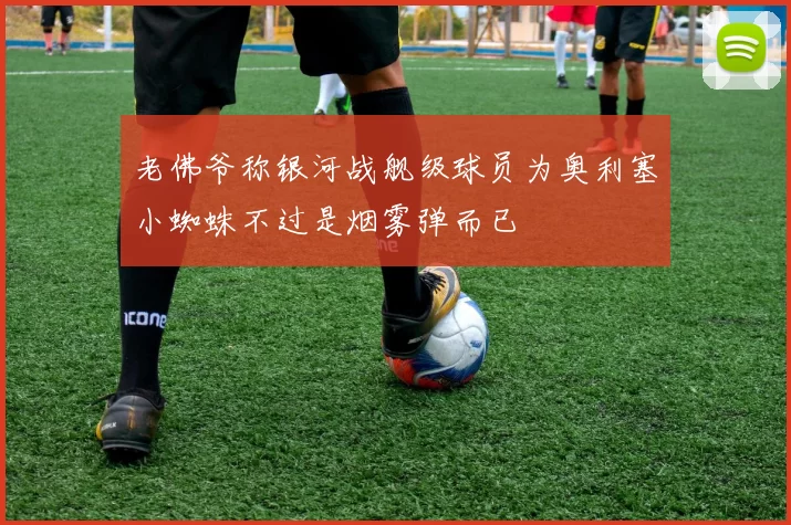 老佛爷称银河战舰级球员为奥利塞小蜘蛛不过是烟雾弹而已