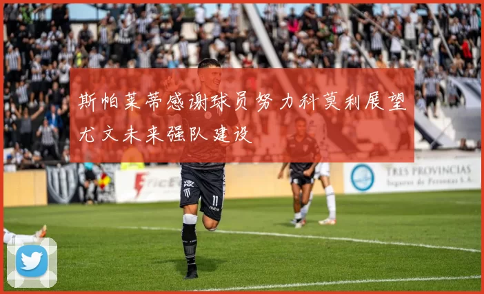 斯帕莱蒂感谢球员努力科莫利展望尤文未来强队建设