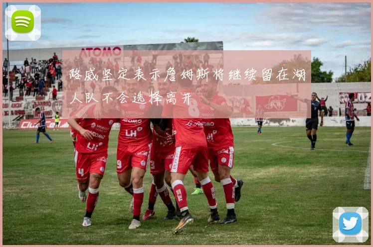 路威坚定表示詹姆斯将继续留在湖人队不会选择离开