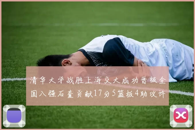 清华大学战胜上海交大成功晋级全国八强石奎贡献17分5篮板4助攻许熙桐斩获16分7篮板