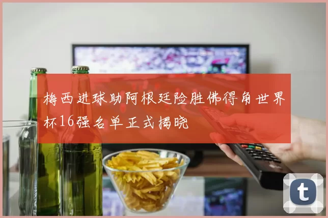 梅西进球助阿根廷险胜佛得角世界杯16强名单正式揭晓