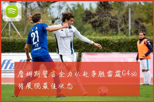 詹姆斯誓言全力以赴争胜雷霆G4必将展现最佳状态