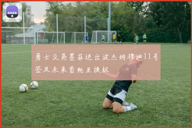 勇士交易墨菲送出波杰姆穆迪11号签及未来首轮互换权