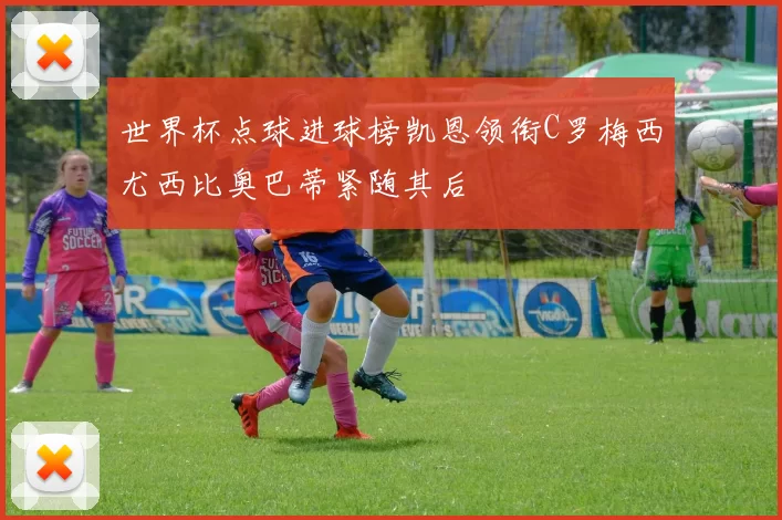 世界杯点球进球榜凯恩领衔C罗梅西尤西比奥巴蒂紧随其后