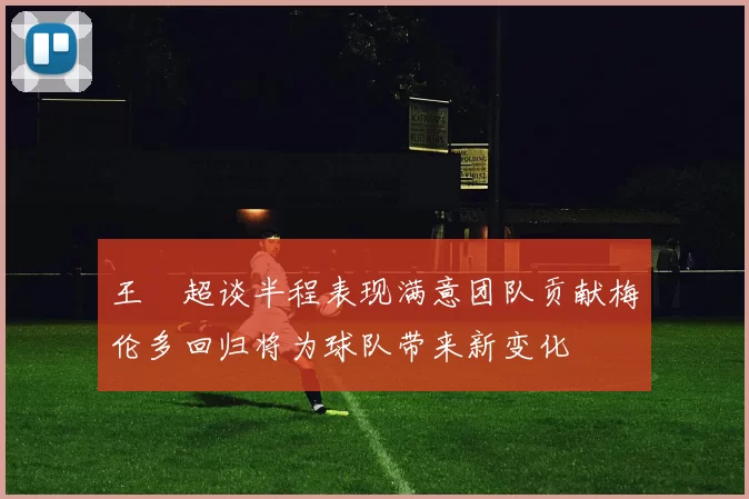 王燊超谈半程表现满意团队贡献梅伦多回归将为球队带来新变化