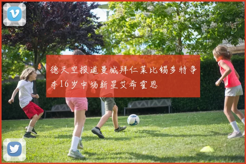 德天空报道曼城拜仁莱比锡多特争夺16岁中场新星艾希霍恩