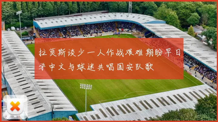 拉莫斯谈少一人作战艰难期盼早日学中文与球迷共唱国安队歌