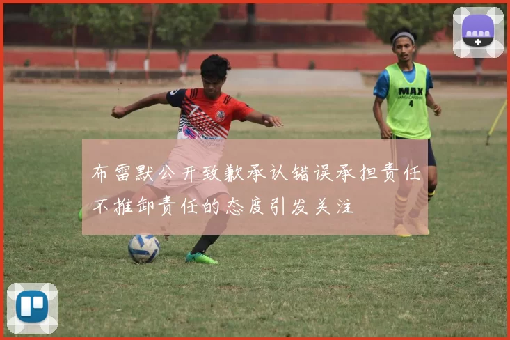 布雷默公开致歉承认错误承担责任不推卸责任的态度引发关注