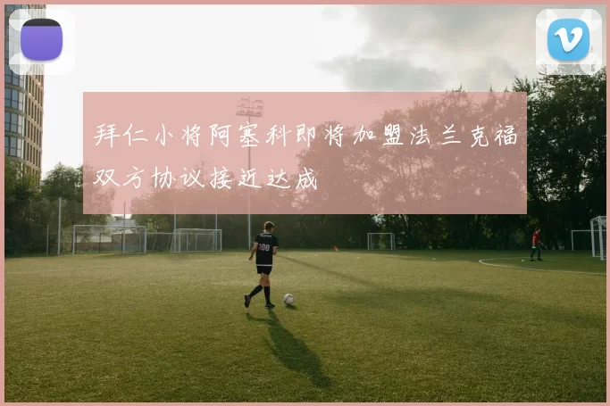 拜仁小将阿塞科即将加盟法兰克福双方协议接近达成