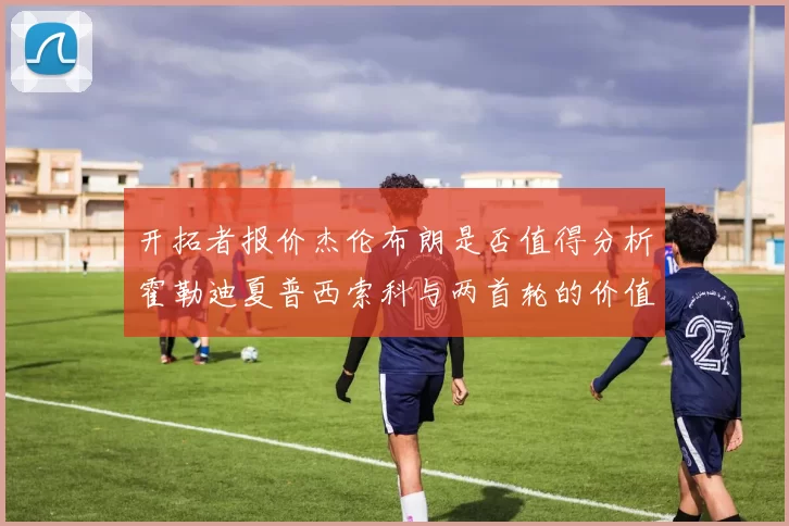 开拓者报价杰伦布朗是否值得分析霍勒迪夏普西索科与两首轮的价值