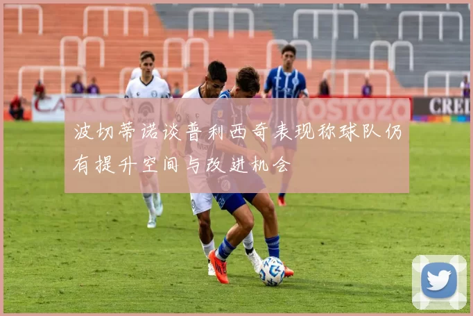 波切蒂诺谈普利西奇表现称球队仍有提升空间与改进机会