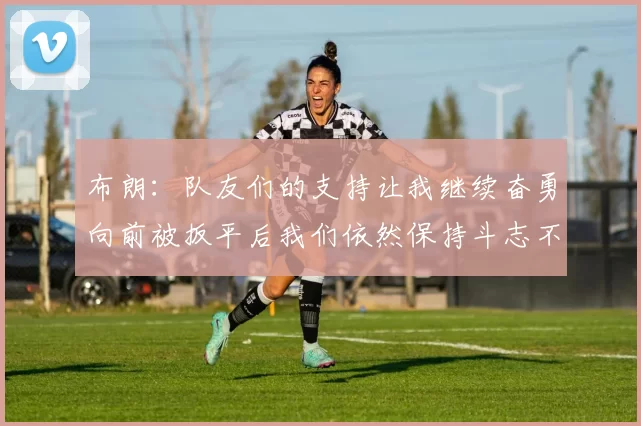 布朗：队友们的支持让我继续奋勇向前被扳平后我们依然保持斗志不言放弃