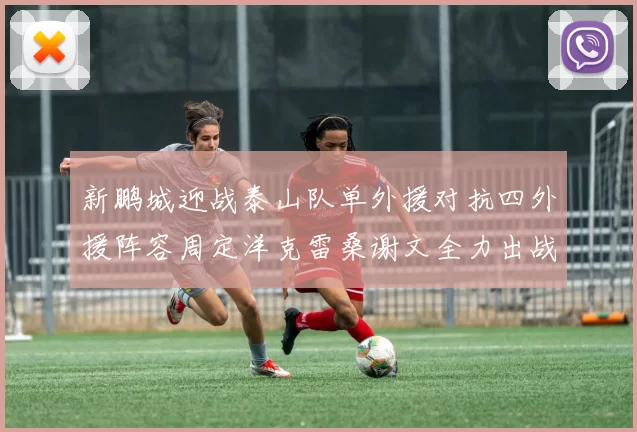 新鹏城迎战泰山队单外援对抗四外援阵容周定洋克雷桑谢文全力出战