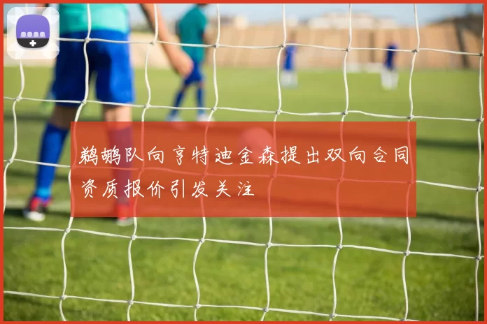 鹈鹕队向亨特迪金森提出双向合同资质报价引发关注