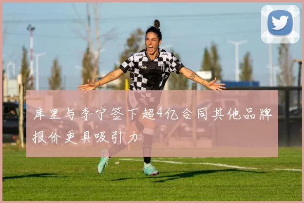 库里与李宁签下超4亿合同其他品牌报价更具吸引力