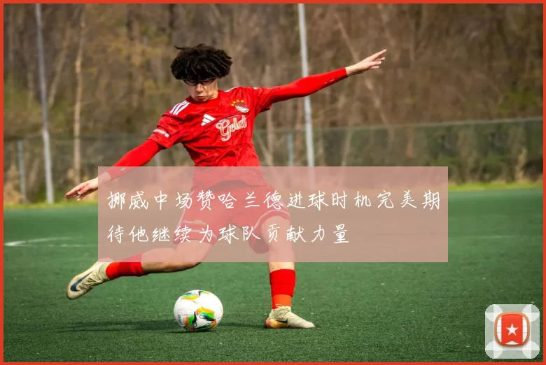 挪威中场赞哈兰德进球时机完美期待他继续为球队贡献力量