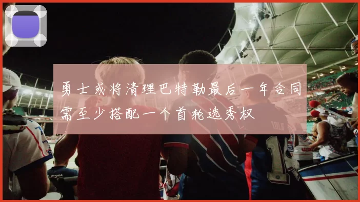 勇士或将清理巴特勒最后一年合同需至少搭配一个首轮选秀权