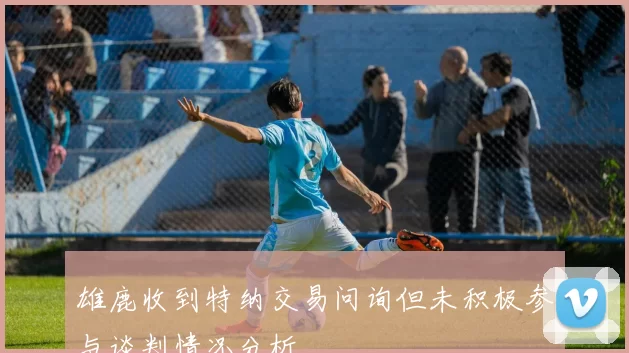 雄鹿收到特纳交易问询但未积极参与谈判情况分析