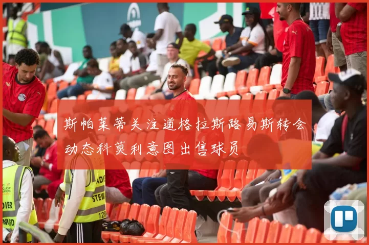 斯帕莱蒂关注道格拉斯路易斯转会动态科莫利意图出售球员