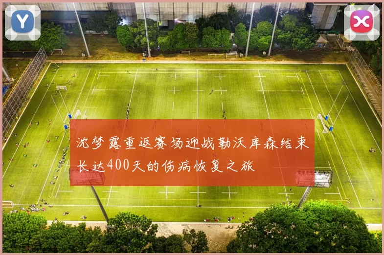沈梦露重返赛场迎战勒沃库森结束长达400天的伤病恢复之旅